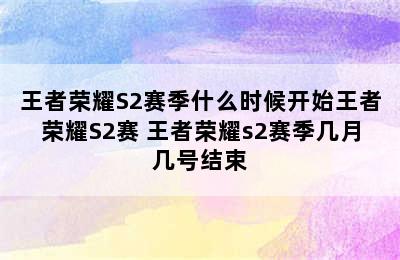 王者荣耀S2赛季什么时候开始王者荣耀S2赛 王者荣耀s2赛季几月几号结束